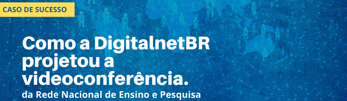 Como a DigitalnetBR projetou a videoconferência da Rede Nacional de Ensino e Pesquisa