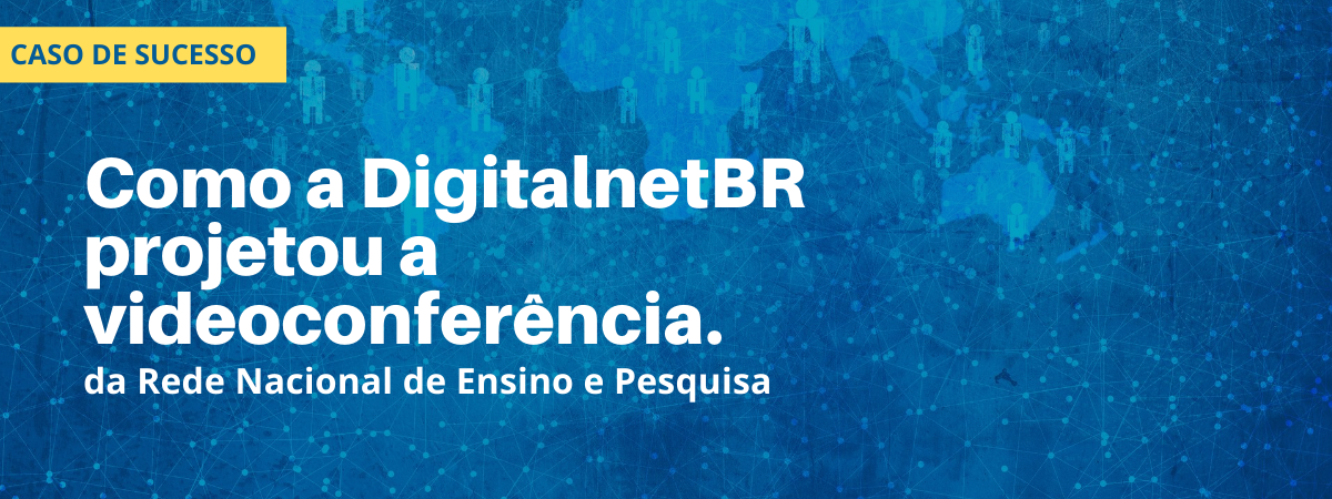 Como a DigitalnetBR projetou a videoconferência da Rede Nacional de Ensino e Pesquisa